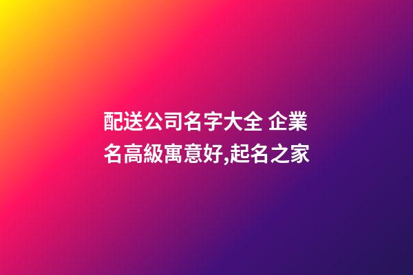 配送公司名字大全 企業名高級寓意好,起名之家-第1張-公司起名-玄機派